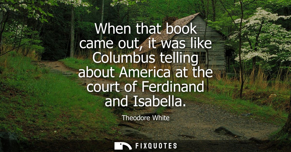 When that book came out, it was like Columbus telling about America at the court of Ferdinand and Isabella