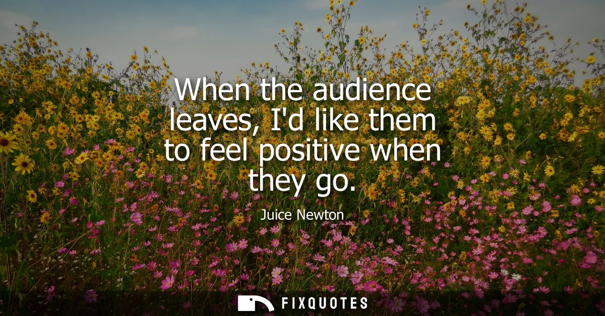 When the audience leaves, Id like them to feel positive when they go