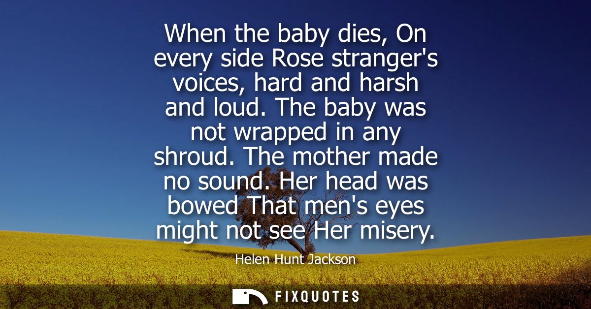 When the baby dies, On every side Rose strangers voices, hard and harsh and loud. The baby was not wrapped in any shroud