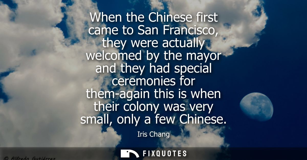 When the Chinese first came to San Francisco, they were actually welcomed by the mayor and they had special ceremonies f