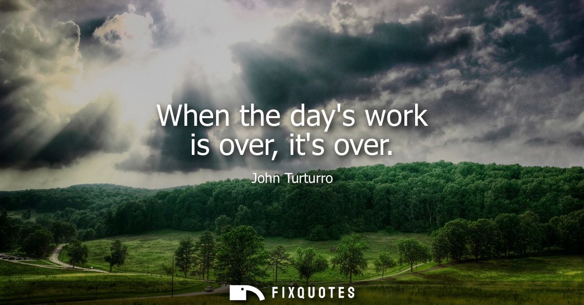 When the days work is over, its over