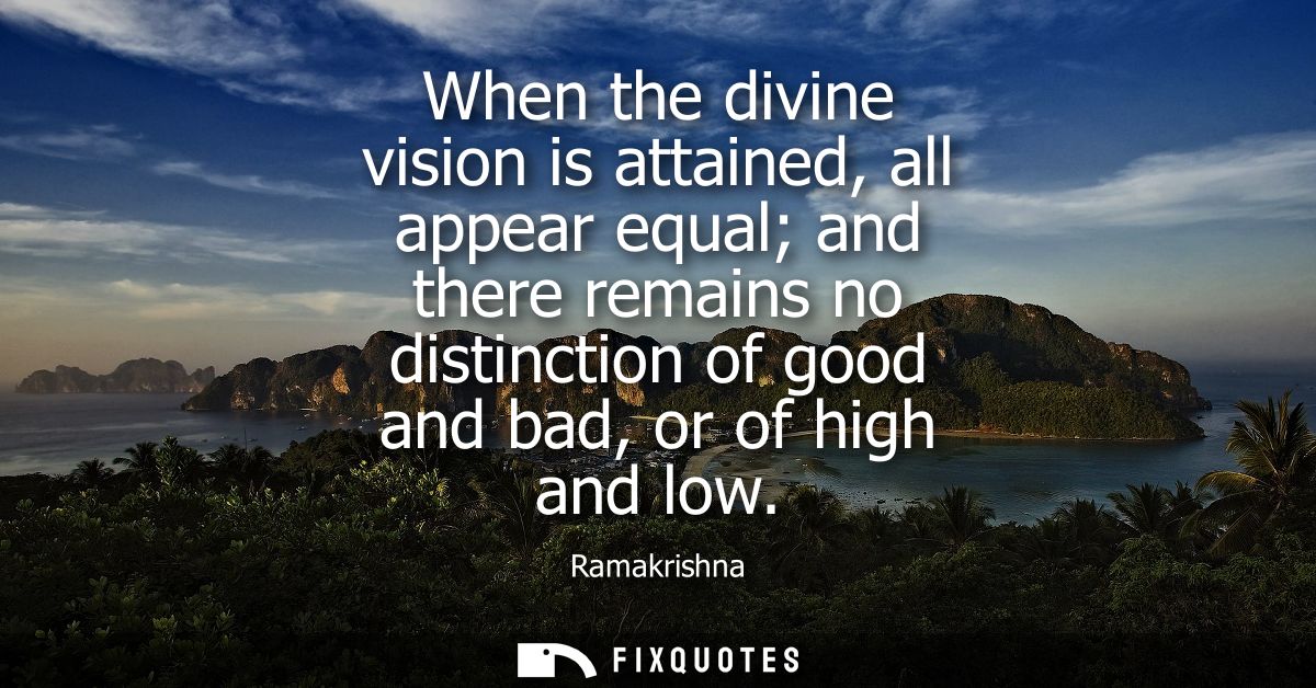 When the divine vision is attained, all appear equal and there remains no distinction of good and bad, or of high and lo