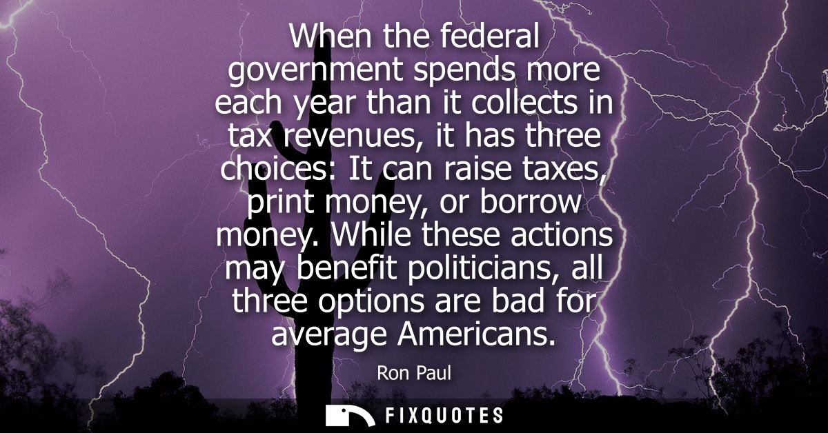 When the federal government spends more each year than it collects in tax revenues, it has three choices: It can raise t
