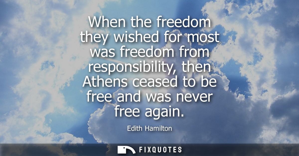 When the freedom they wished for most was freedom from responsibility, then Athens ceased to be free and was never free 