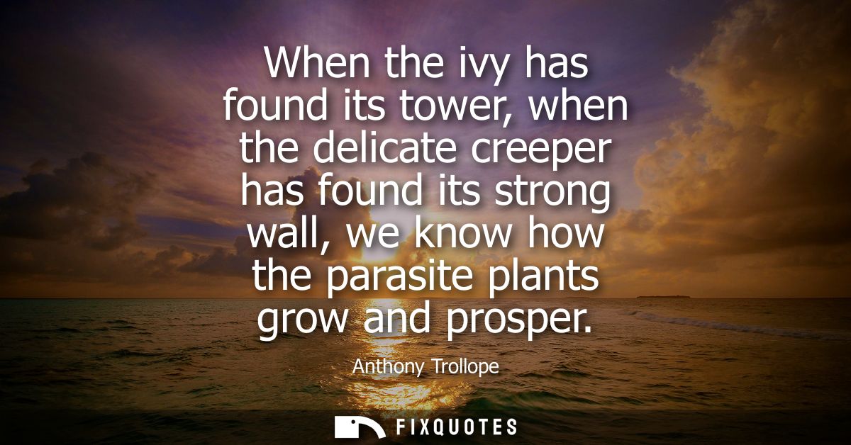 When the ivy has found its tower, when the delicate creeper has found its strong wall, we know how the parasite plants g