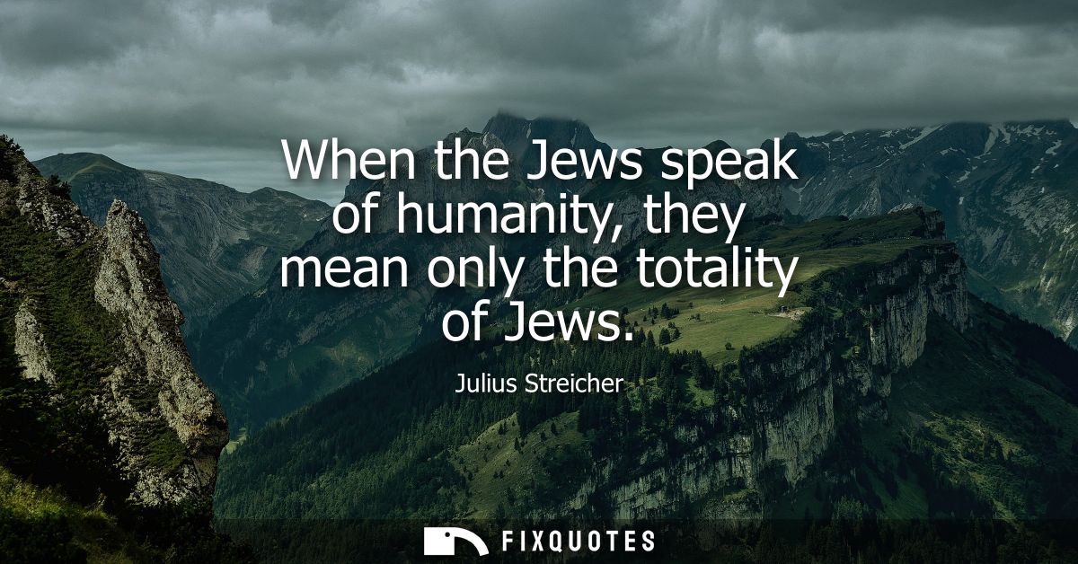 When the Jews speak of humanity, they mean only the totality of Jews