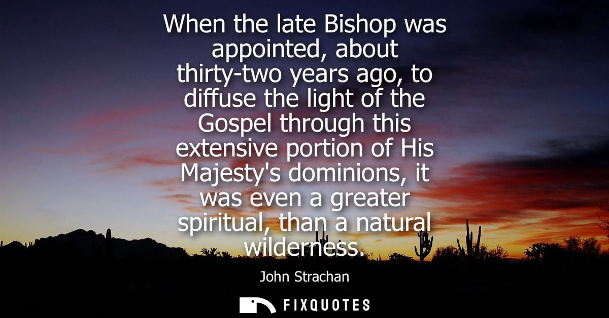 When the late Bishop was appointed, about thirty-two years ago, to diffuse the light of the Gospel through this extensiv