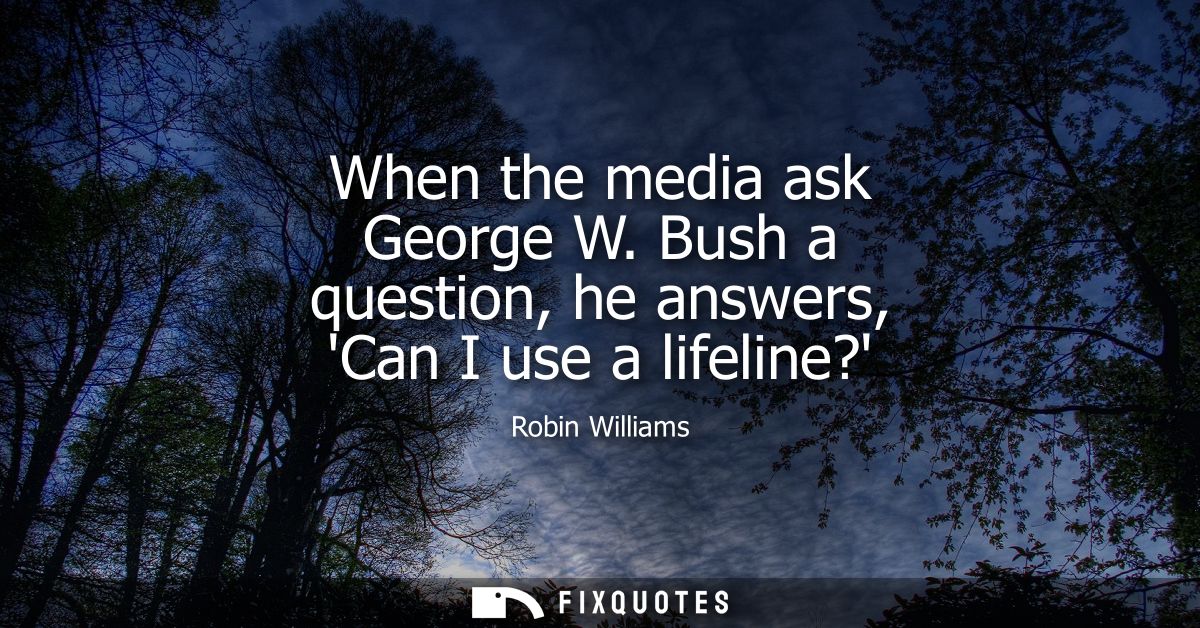 When the media ask George W. Bush a question, he answers, Can I use a lifeline? - Robin Williams