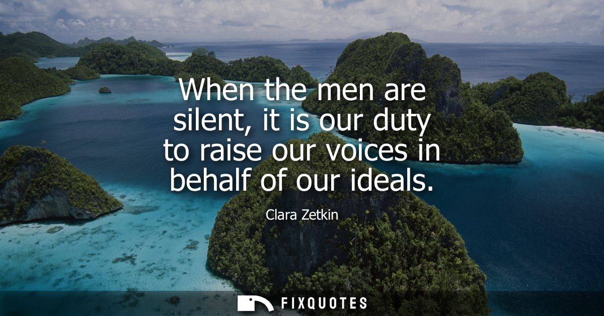 When the men are silent, it is our duty to raise our voices in behalf of our ideals