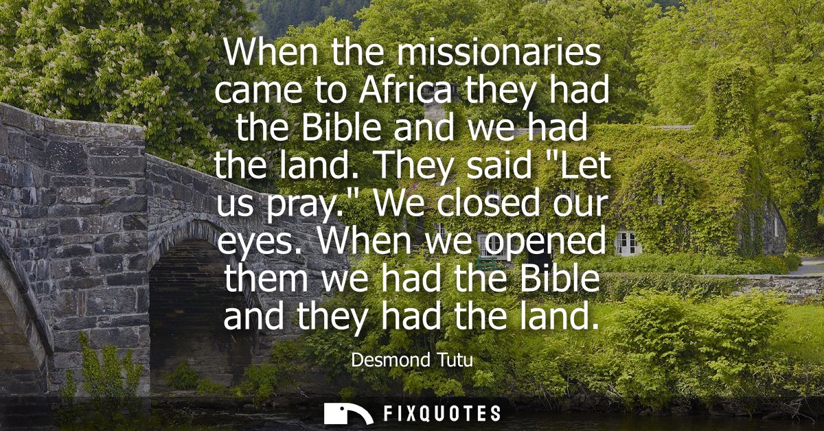 When the missionaries came to Africa they had the Bible and we had the land. They said Let us pray. We closed our eyes.