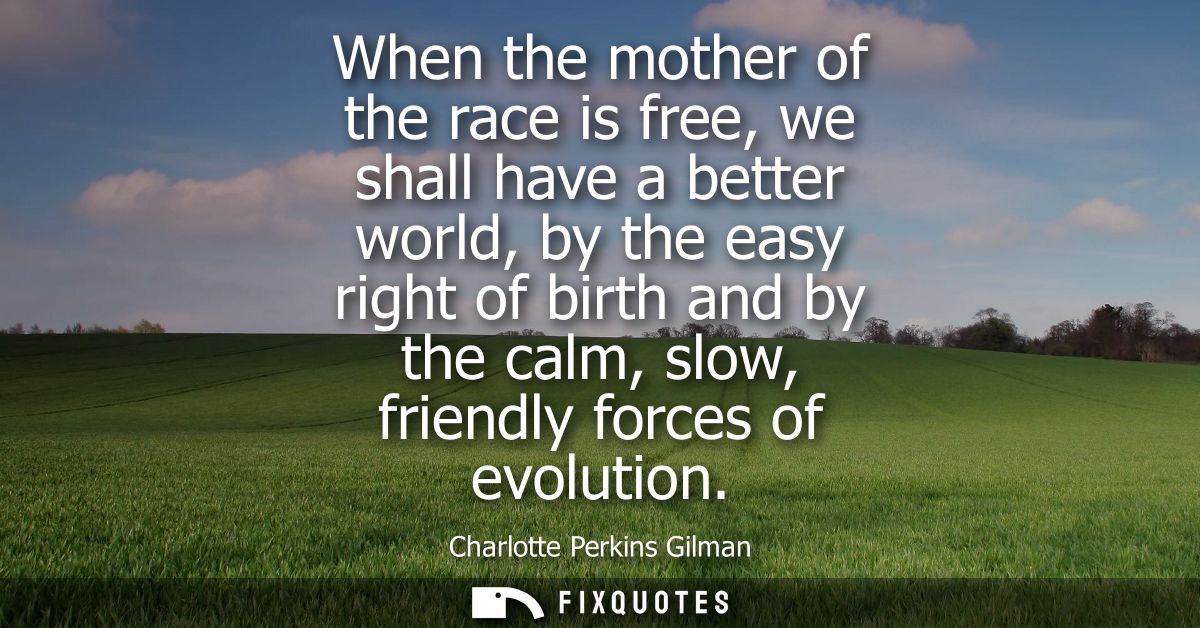 When the mother of the race is free, we shall have a better world, by the easy right of birth and by the calm, slow, fri