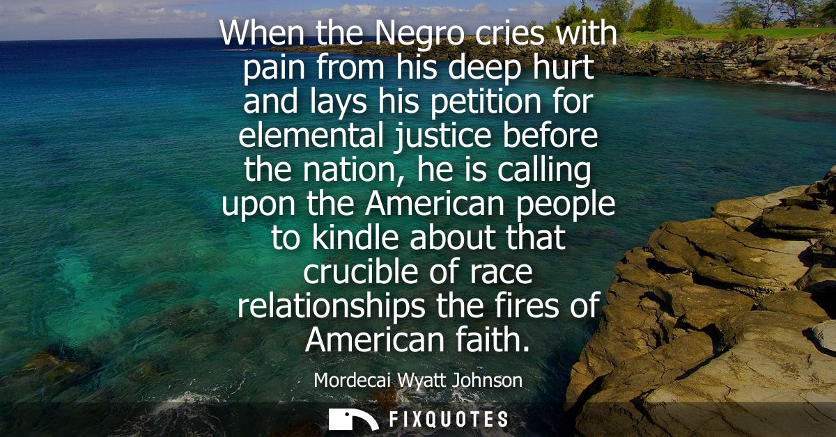 When the Negro cries with pain from his deep hurt and lays his petition for elemental justice before the nation, he is c