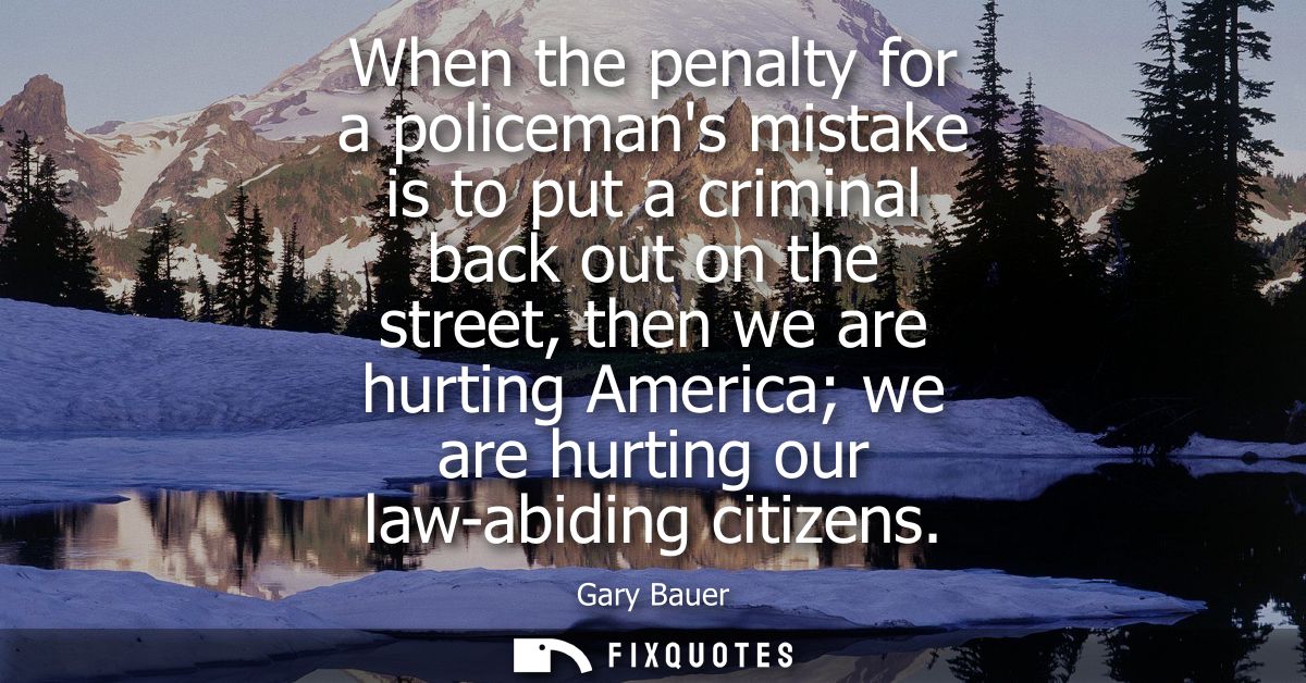 When the penalty for a policemans mistake is to put a criminal back out on the street, then we are hurting America we ar