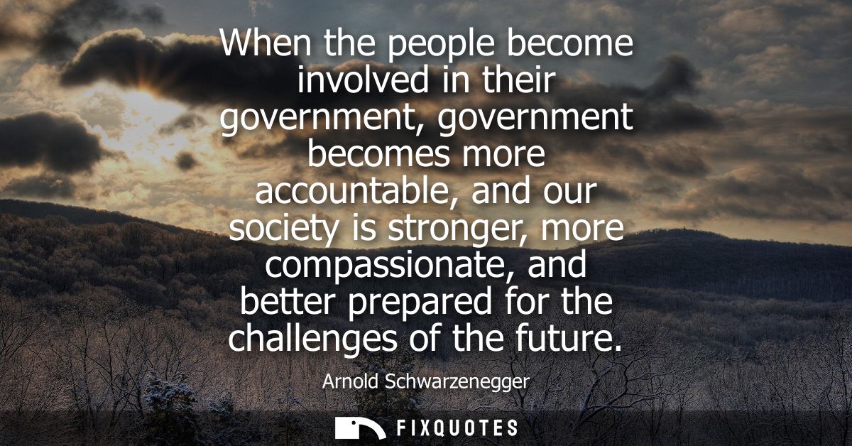When the people become involved in their government, government becomes more accountable, and our society is stronger, m
