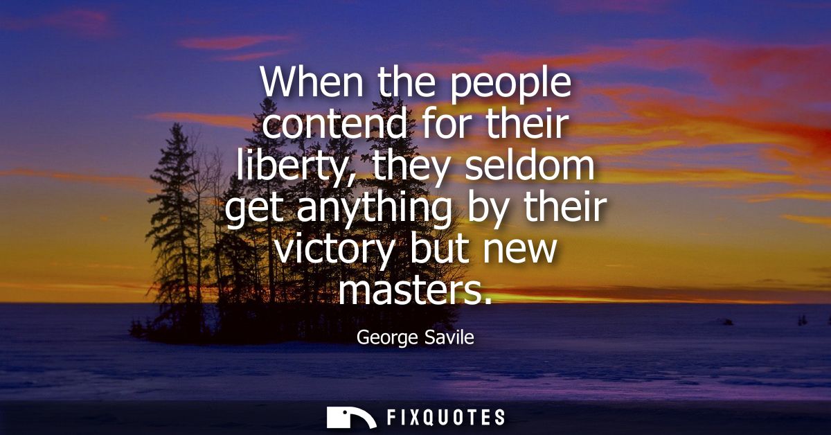 When the people contend for their liberty, they seldom get anything by their victory but new masters