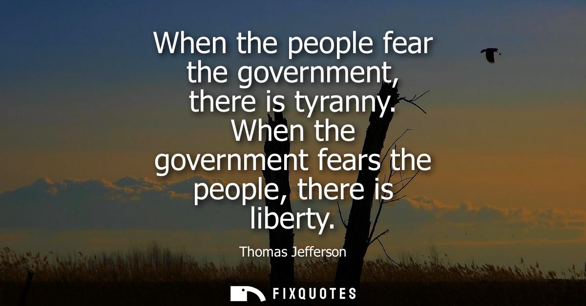When the people fear the government, there is tyranny. When the government fears the people, there is liberty