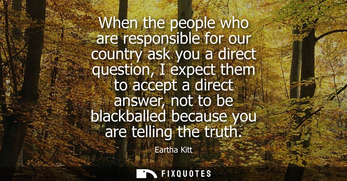 When the people who are responsible for our country ask you a direct question, I expect them to accept a direct answer, 