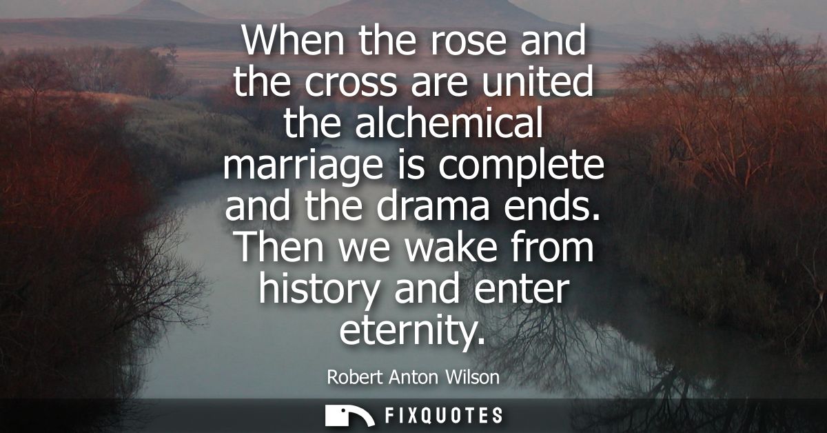 When the rose and the cross are united the alchemical marriage is complete and the drama ends. Then we wake from history