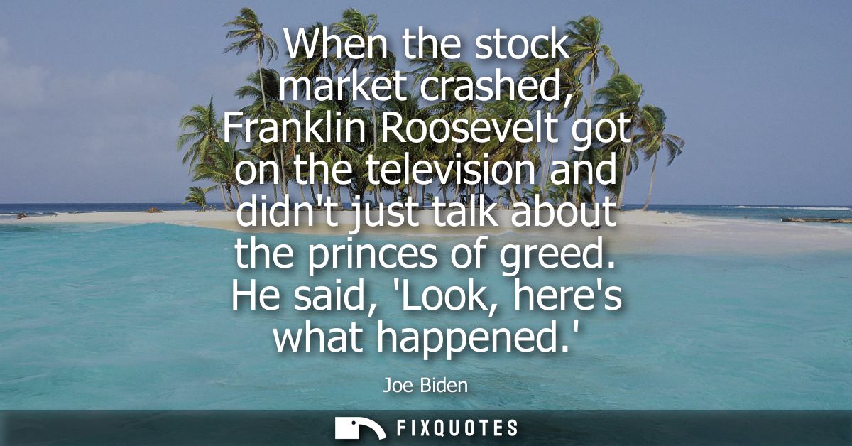 When the stock market crashed, Franklin Roosevelt got on the television and didnt just talk about the princes of greed. 