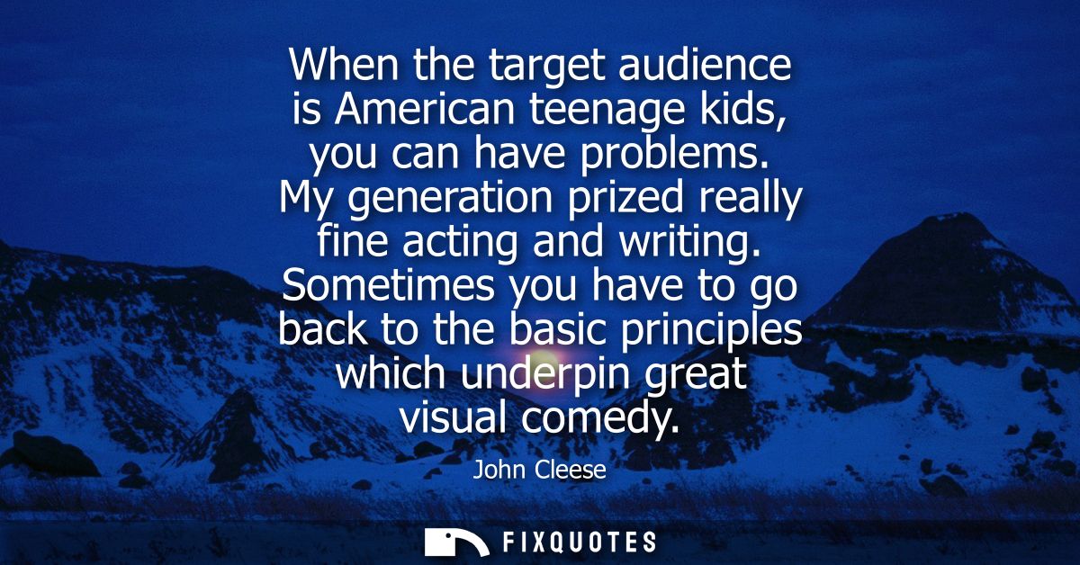 When the target audience is American teenage kids, you can have problems. My generation prized really fine acting and wr