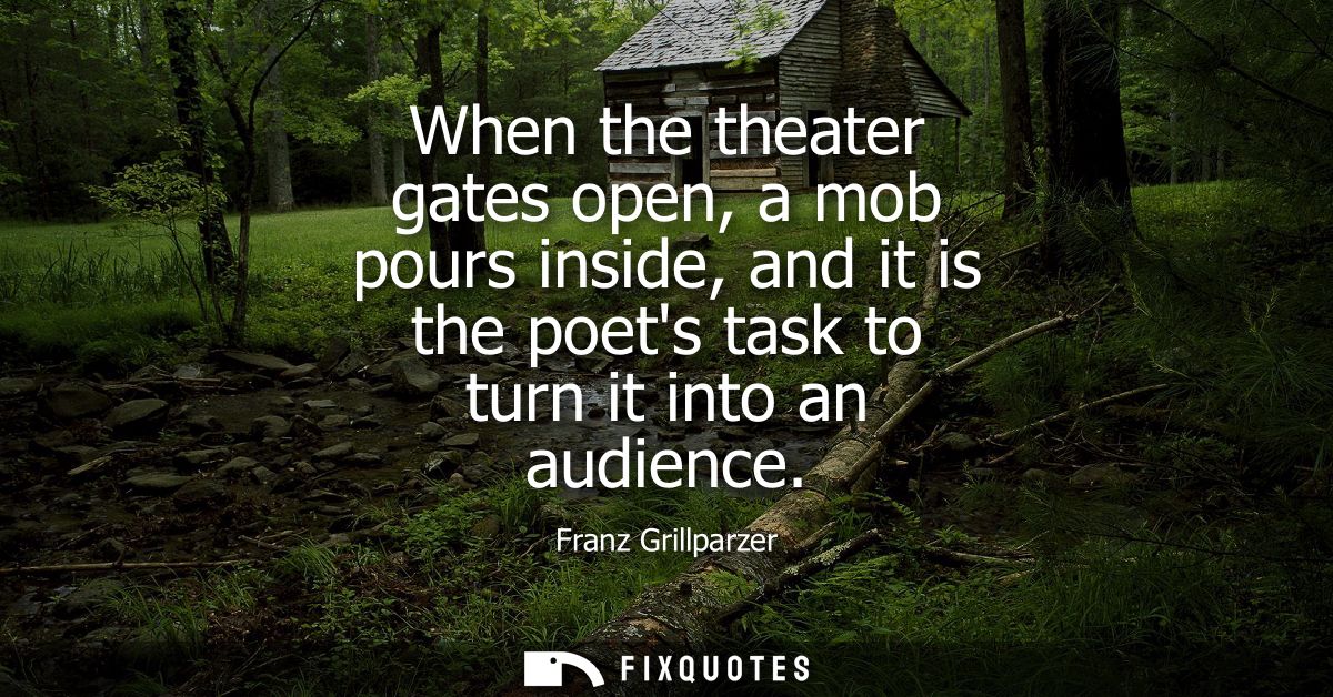 When the theater gates open, a mob pours inside, and it is the poets task to turn it into an audience