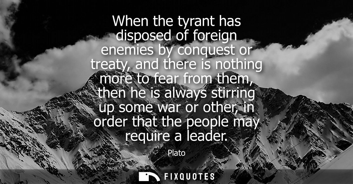 When the tyrant has disposed of foreign enemies by conquest or treaty, and there is nothing more to fear from them, then