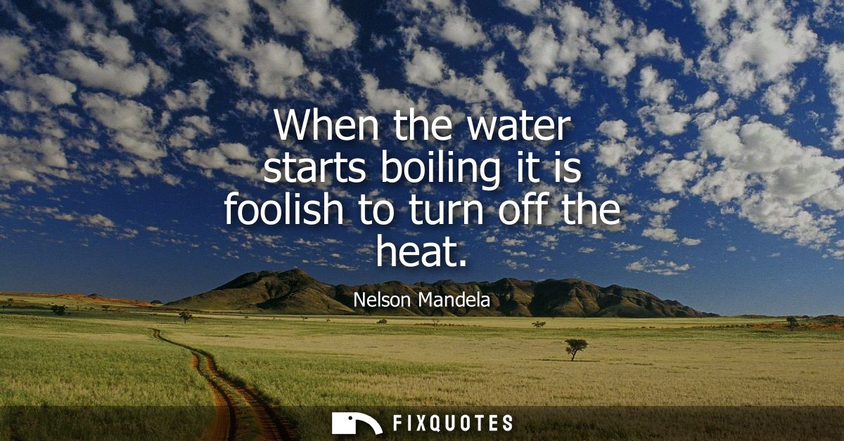 When the water starts boiling it is foolish to turn off the heat