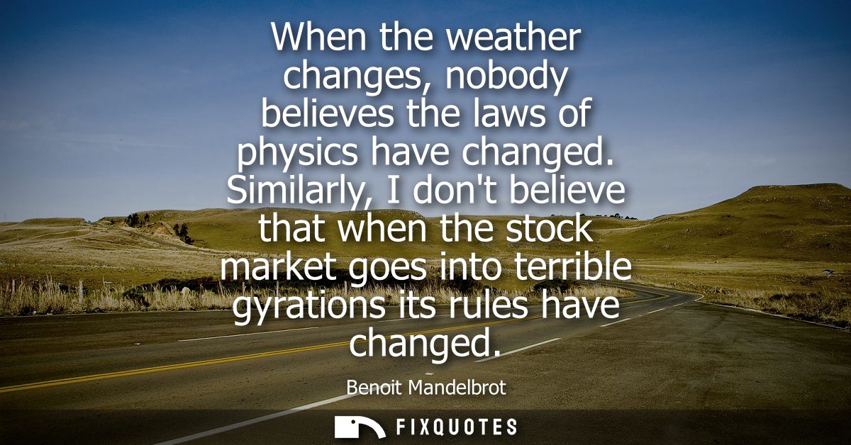 When the weather changes, nobody believes the laws of physics have changed. Similarly, I dont believe that when the stoc