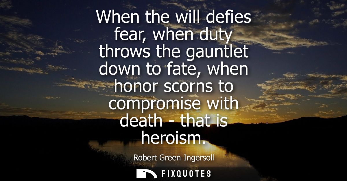 When the will defies fear, when duty throws the gauntlet down to fate, when honor scorns to compromise with death - that