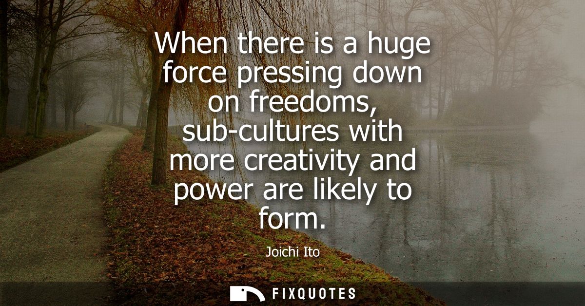 When there is a huge force pressing down on freedoms, sub-cultures with more creativity and power are likely to form