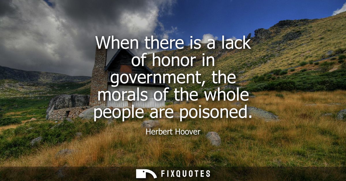 When there is a lack of honor in government, the morals of the whole people are poisoned