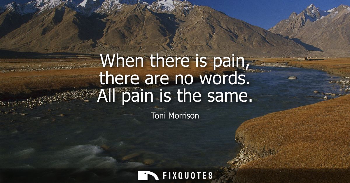 When there is pain, there are no words. All pain is the same
