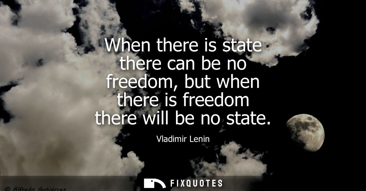 When there is state there can be no freedom, but when there is freedom there will be no state