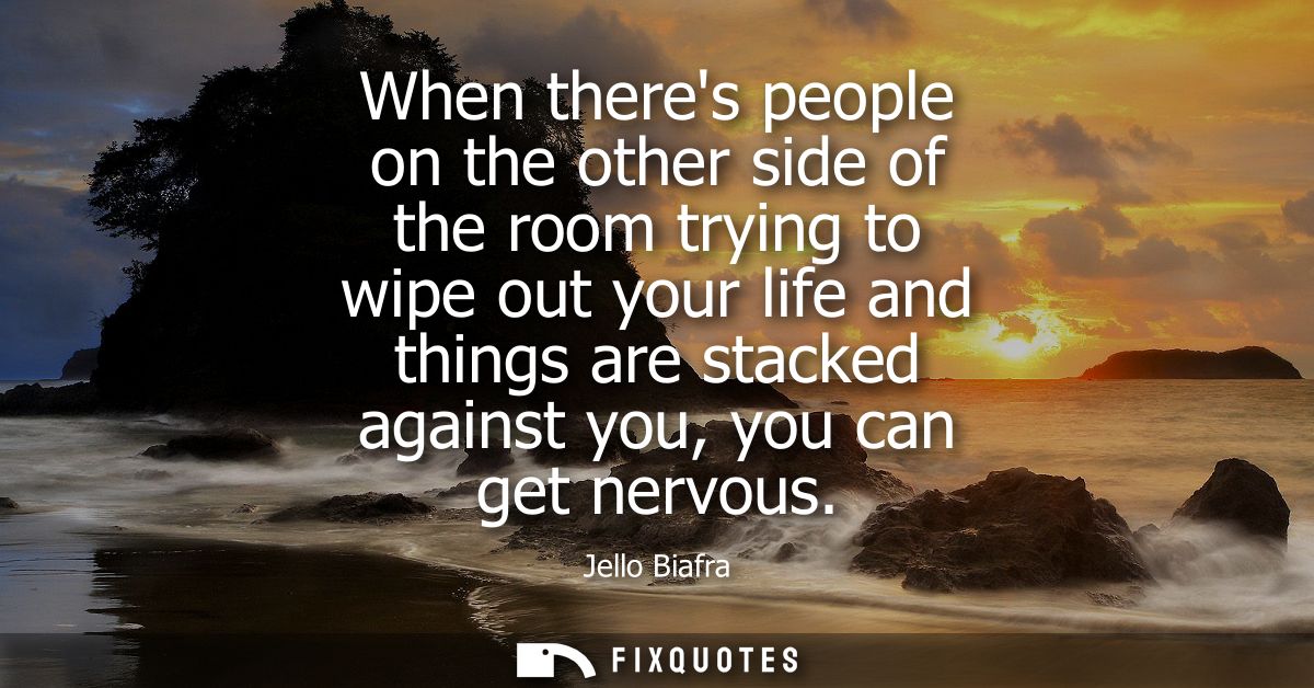 When theres people on the other side of the room trying to wipe out your life and things are stacked against you, you ca