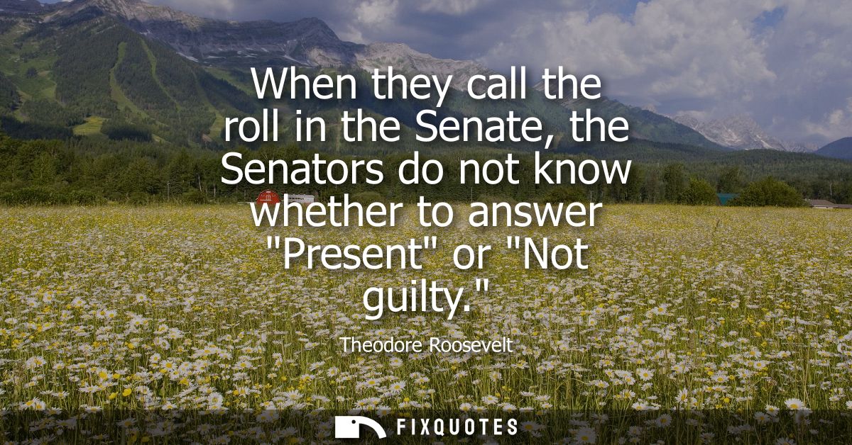 When they call the roll in the Senate, the Senators do not know whether to answer Present or Not guilty.