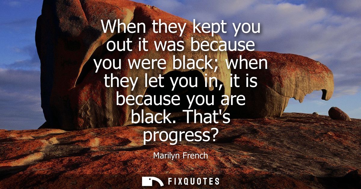 When they kept you out it was because you were black when they let you in, it is because you are black. Thats progress?