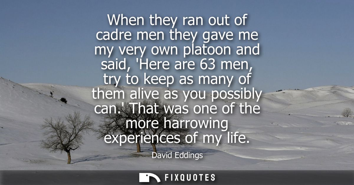 When they ran out of cadre men they gave me my very own platoon and said, Here are 63 men, try to keep as many of them a