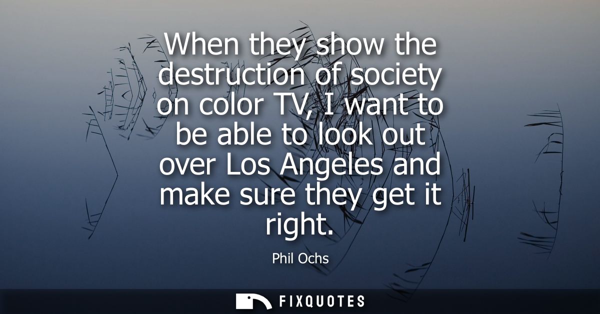 When they show the destruction of society on color TV, I want to be able to look out over Los Angeles and make sure they