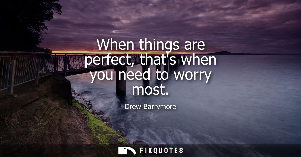 When things are perfect, thats when you need to worry most