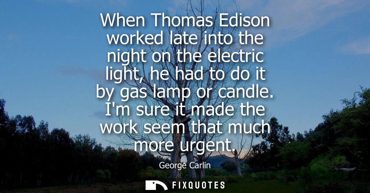 When Thomas Edison worked late into the night on the electric light, he had to do it by gas lamp or candle. Im sure it m