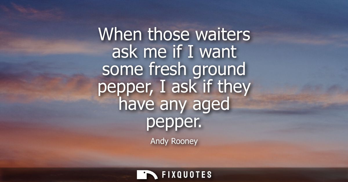 When those waiters ask me if I want some fresh ground pepper, I ask if they have any aged pepper