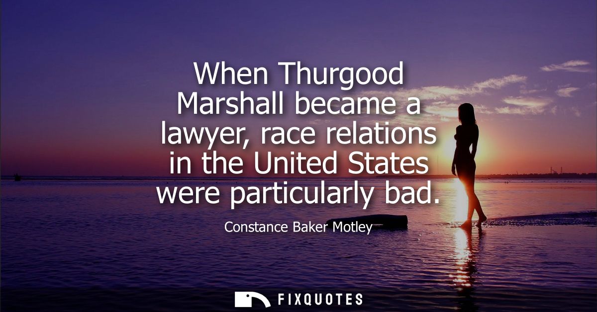 When Thurgood Marshall became a lawyer, race relations in the United States were particularly bad