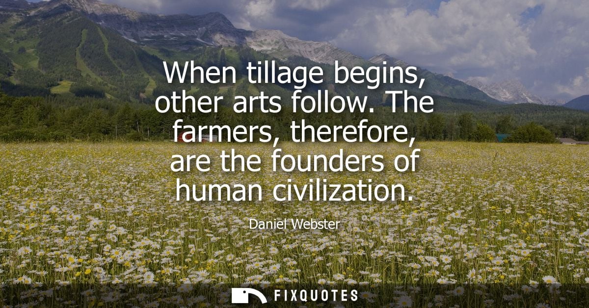 When tillage begins, other arts follow. The farmers, therefore, are the founders of human civilization