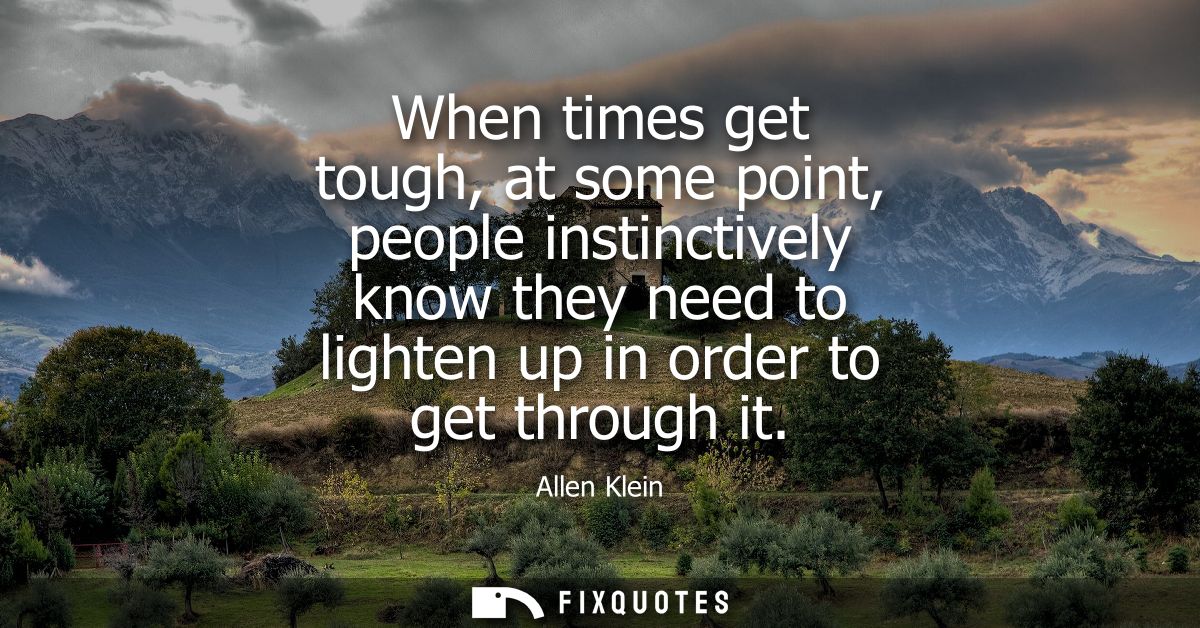 When times get tough, at some point, people instinctively know they need to lighten up in order to get through it - Alle
