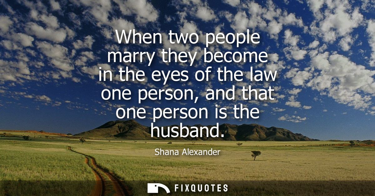 When two people marry they become in the eyes of the law one person, and that one person is the husband