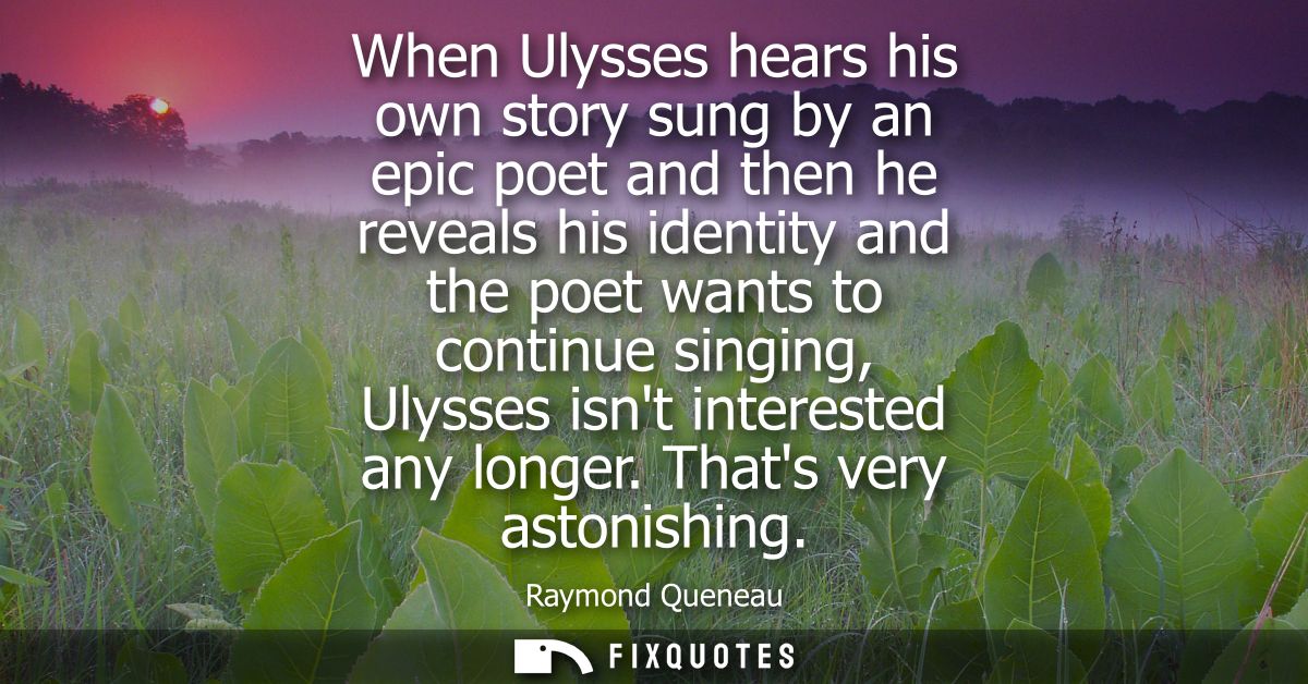 When Ulysses hears his own story sung by an epic poet and then he reveals his identity and the poet wants to continue si