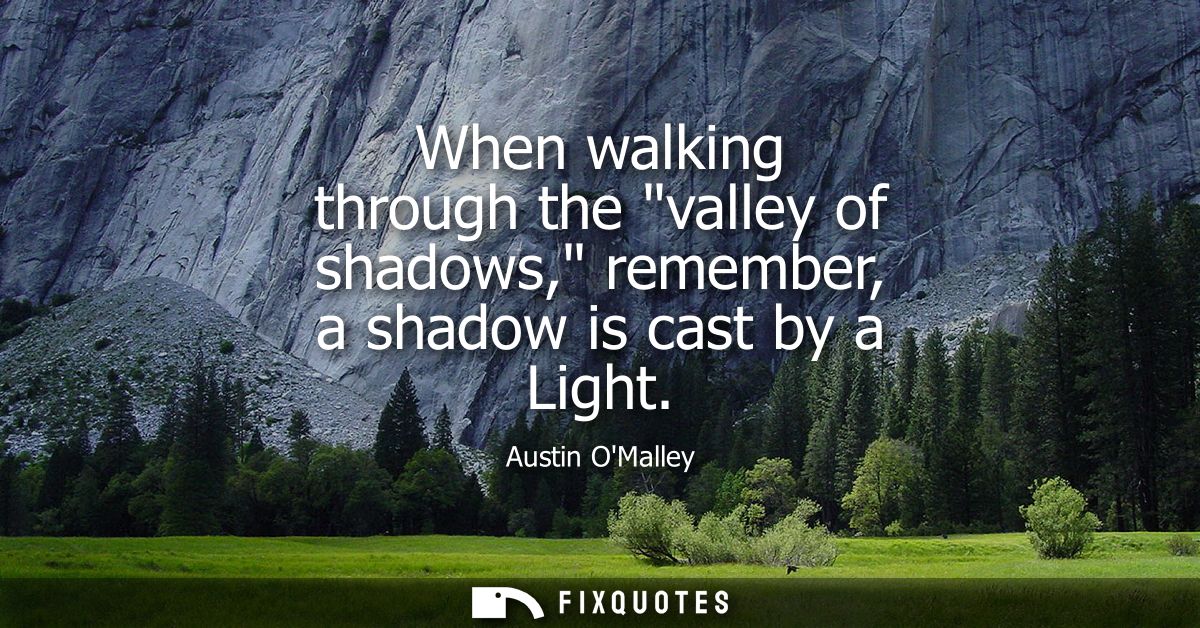 When walking through the valley of shadows, remember, a shadow is cast by a Light