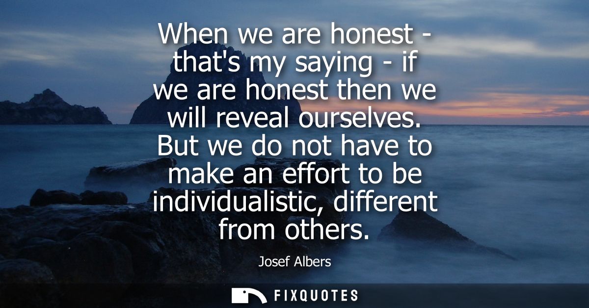 When we are honest - thats my saying - if we are honest then we will reveal ourselves. But we do not have to make an eff