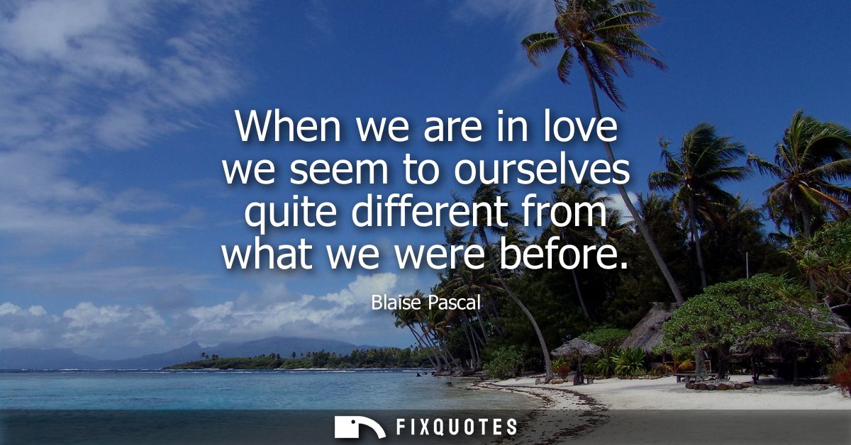 When we are in love we seem to ourselves quite different from what we were before