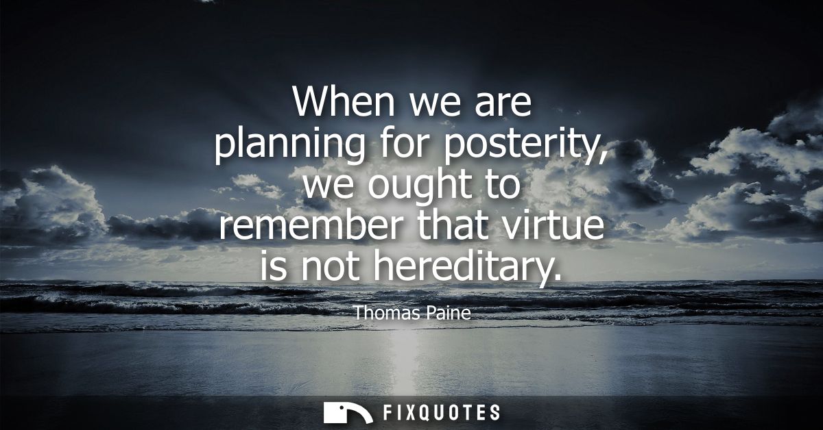 When we are planning for posterity, we ought to remember that virtue is not hereditary